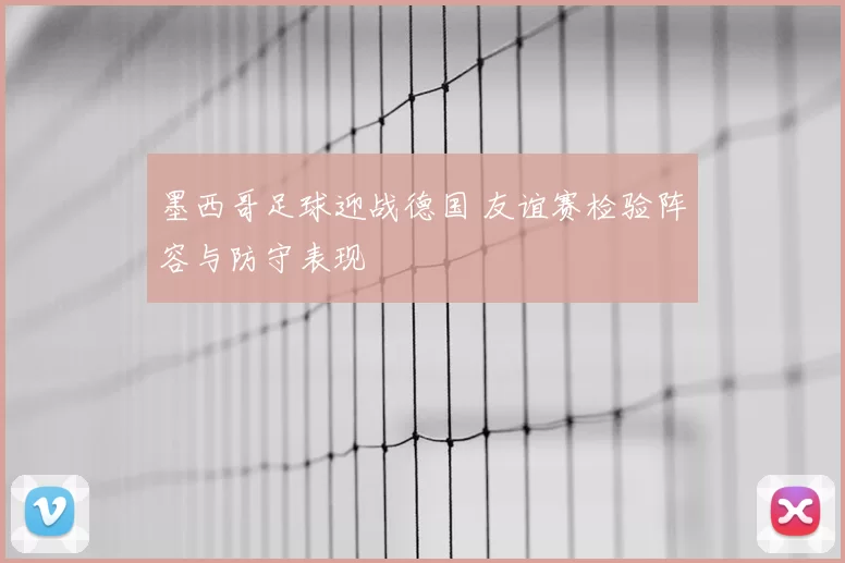 墨西哥足球迎战德国 友谊赛检验阵容与防守表现