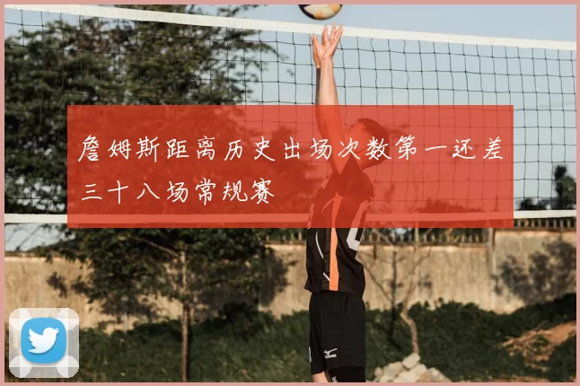 詹姆斯距离历史出场次数第一还差三十八场常规赛