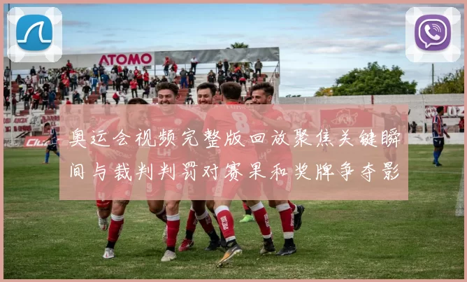 奥运会视频完整版回放聚焦关键瞬间与裁判判罚对赛果和奖牌争夺影响