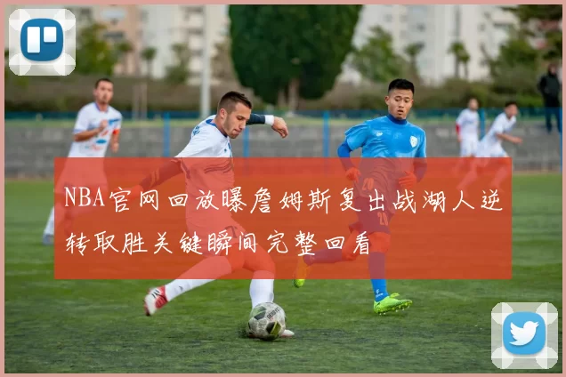 NBA官网回放曝詹姆斯复出战湖人逆转取胜关键瞬间完整回看