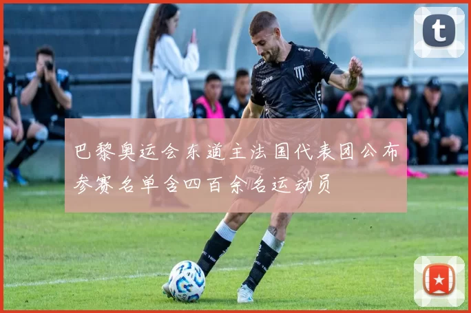 巴黎奥运会东道主法国代表团公布参赛名单含四百余名运动员