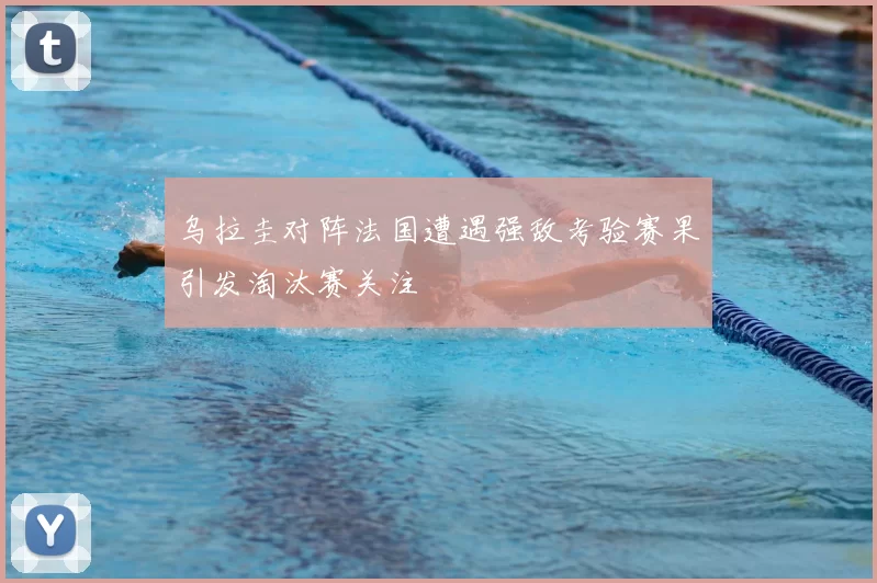 乌拉圭对阵法国遭遇强敌考验赛果引发淘汰赛关注