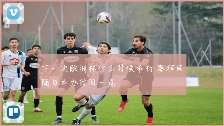 下一次欧洲杯什么时候举行 赛程间隔与举办时间一览